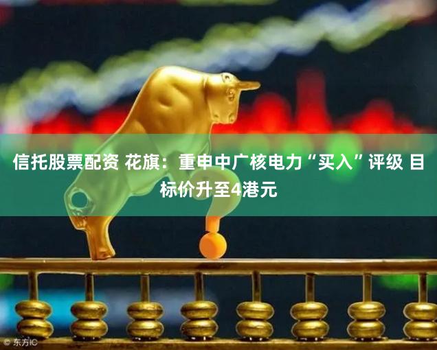 信托股票配资 花旗：重申中广核电力“买入”评级 目标价升至4港元