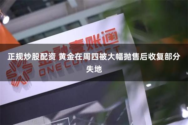 正规炒股配资 黄金在周四被大幅抛售后收复部分失地