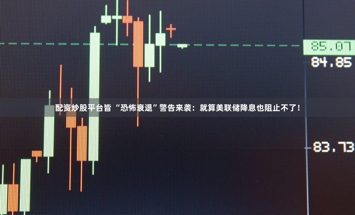 配资炒股平台皆 “恐怖衰退”警告来袭：就算美联储降息也阻止不了！