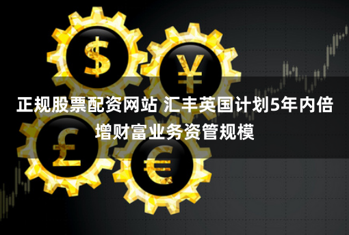 正规股票配资网站 汇丰英国计划5年内倍增财富业务资管规模