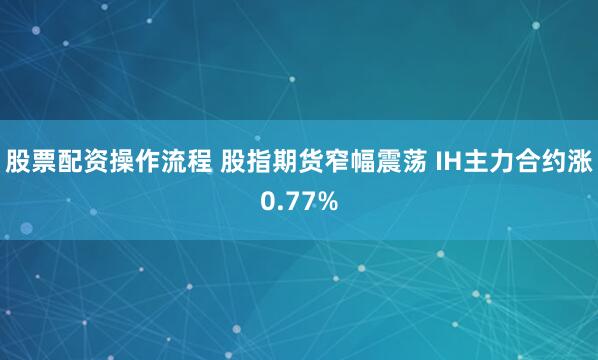 股票配资操作流程 股指期货窄幅震荡 IH主力合约涨0.77%