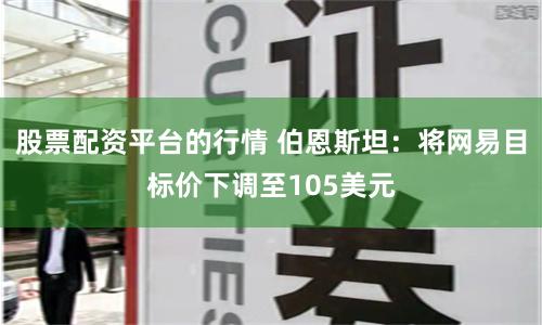 股票配资平台的行情 伯恩斯坦：将网易目标价下调至105美元