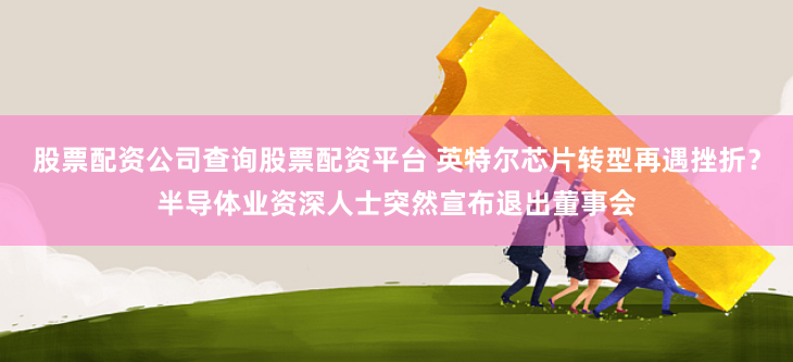 股票配资公司查询股票配资平台 英特尔芯片转型再遇挫折？半导体业资深人士突然宣布退出董事会