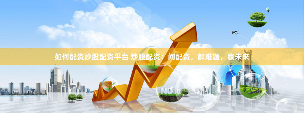 如何配资炒股配资平台 炒股配资：问配资，解难题，赢未来