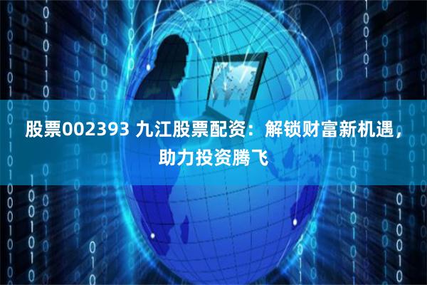 股票002393 九江股票配资：解锁财富新机遇，助力投资腾飞
