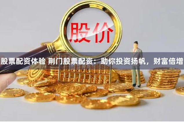 股票配资体验 荆门股票配资：助你投资扬帆，财富倍增