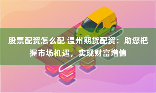 股票配资怎么配 温州期货配资：助您把握市场机遇，实现财富增值