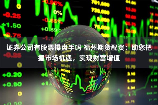 证券公司有股票操盘手吗 福州期货配资：助您把握市场机遇，实现财富增值