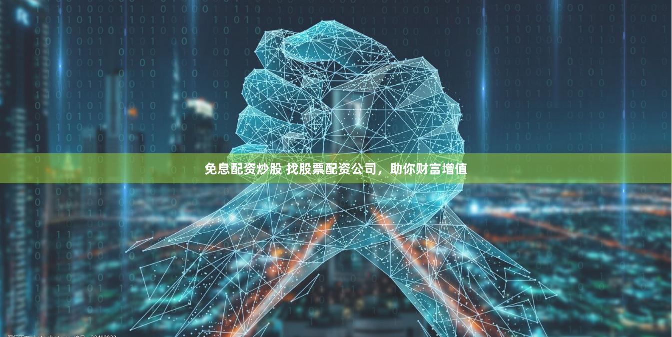 免息配资炒股 找股票配资公司，助你财富增值