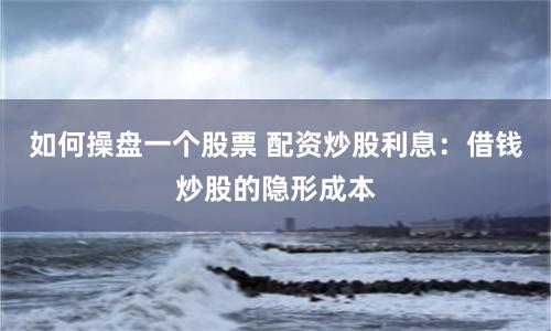 如何操盘一个股票 配资炒股利息：借钱炒股的隐形成本