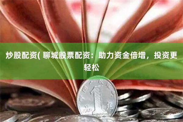 炒股配资( 聊城股票配资：助力资金倍增，投资更轻松
