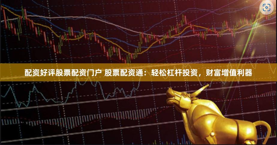 配资好评股票配资门户 股票配资通：轻松杠杆投资，财富增值利器