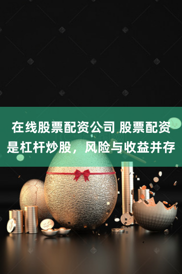 在线股票配资公司 股票配资是杠杆炒股，风险与收益并存