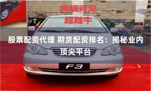 股票配资代理 期货配资排名：揭秘业内顶尖平台