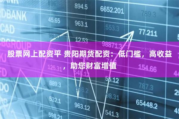 股票网上配资平 贵阳期货配资：低门槛，高收益，助您财富增值