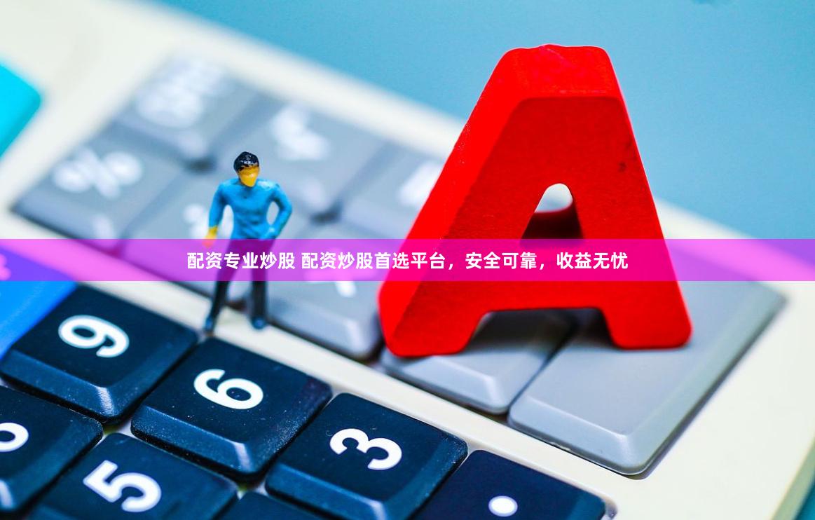 配资专业炒股 配资炒股首选平台，安全可靠，收益无忧