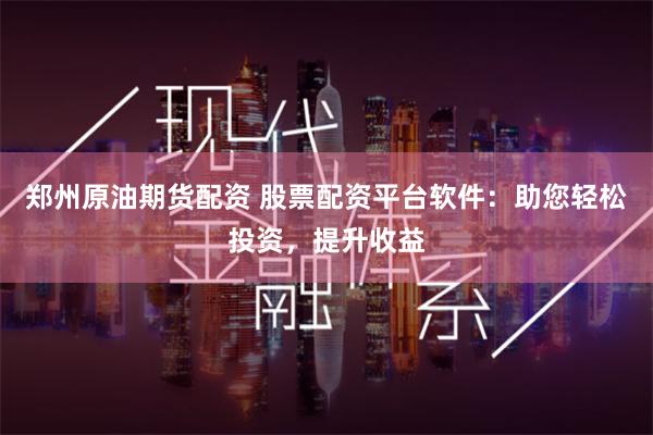 郑州原油期货配资 股票配资平台软件：助您轻松投资，提升收益