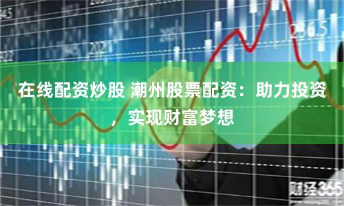 在线配资炒股 潮州股票配资：助力投资，实现财富梦想