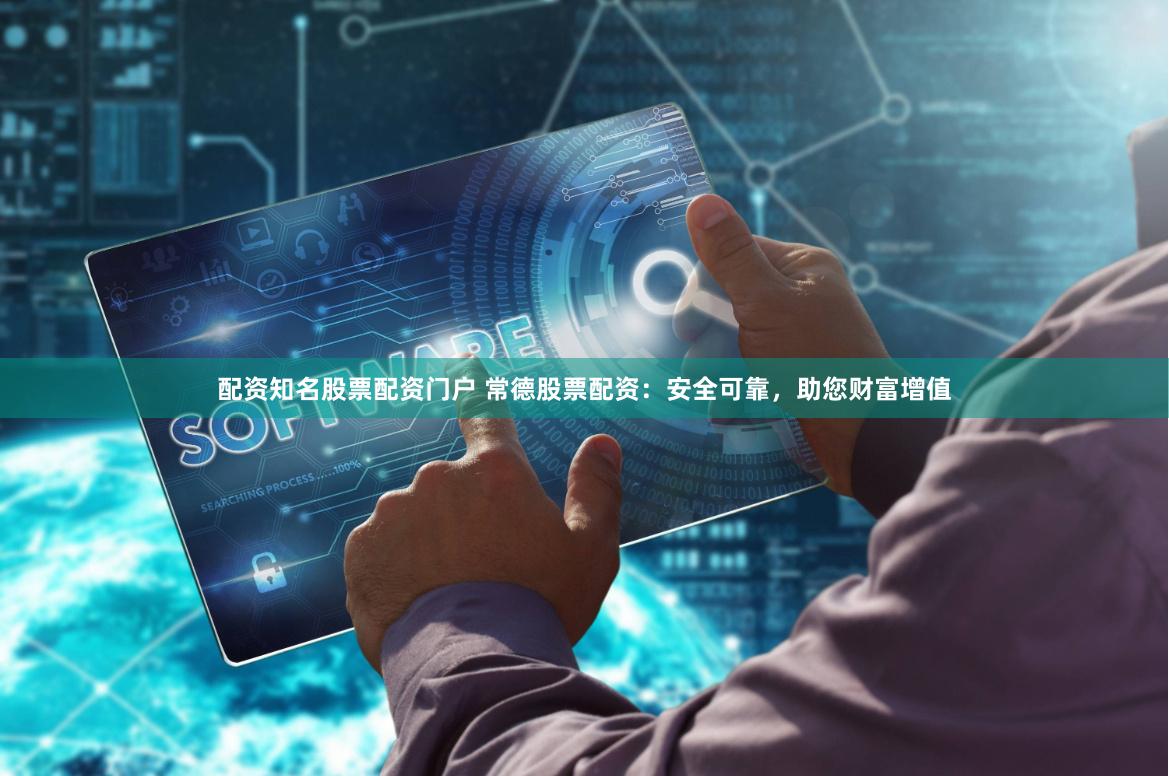 配资知名股票配资门户 常德股票配资：安全可靠，助您财富增值
