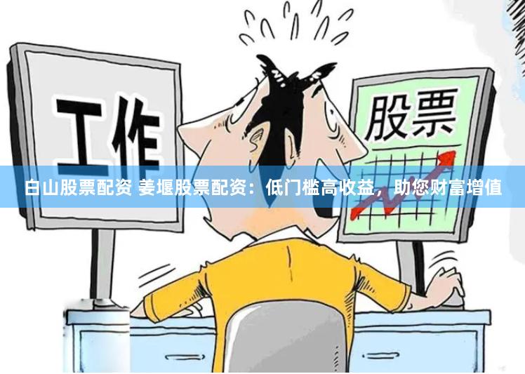 白山股票配资 姜堰股票配资：低门槛高收益，助您财富增值