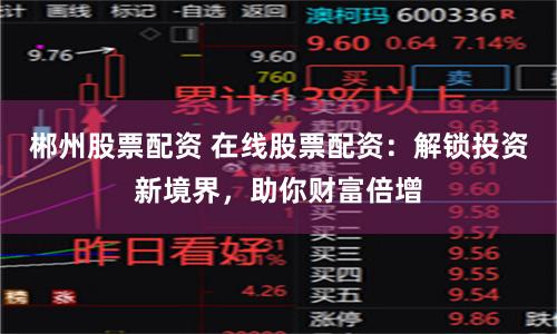 郴州股票配资 在线股票配资：解锁投资新境界，助你财富倍增