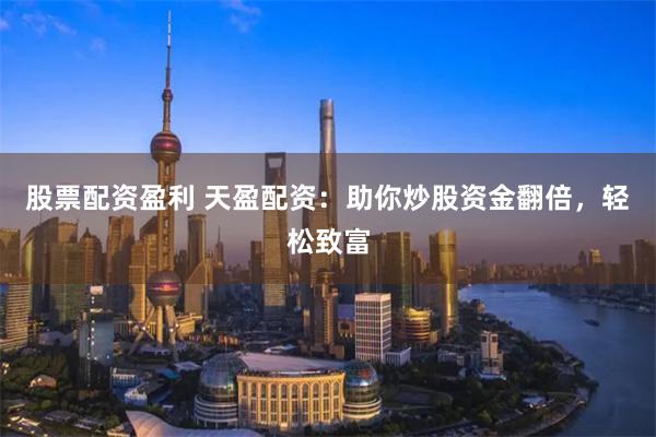股票配资盈利 天盈配资：助你炒股资金翻倍，轻松致富
