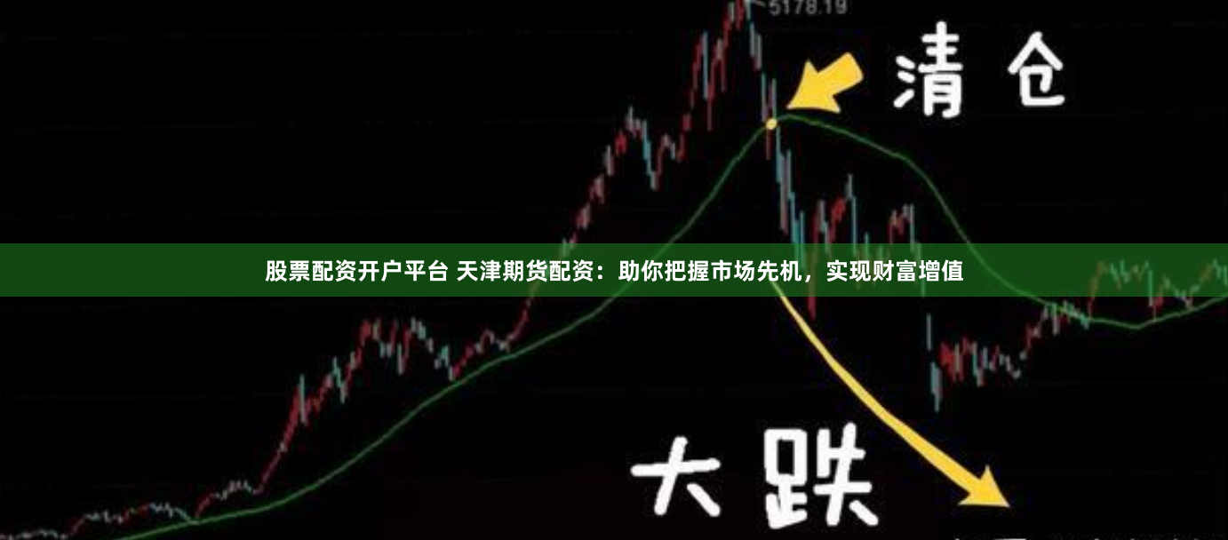 股票配资开户平台 天津期货配资：助你把握市场先机，实现财富增值