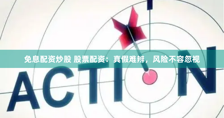免息配资炒股 股票配资：真假难辨，风险不容忽视