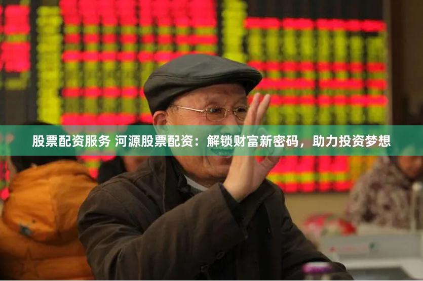 股票配资服务 河源股票配资：解锁财富新密码，助力投资梦想