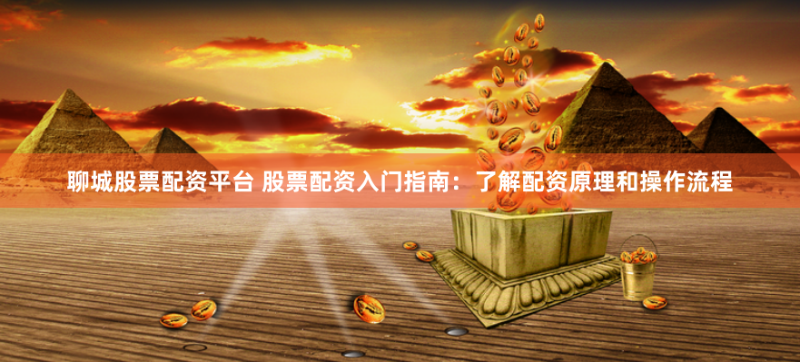 聊城股票配资平台 股票配资入门指南：了解配资原理和操作流程