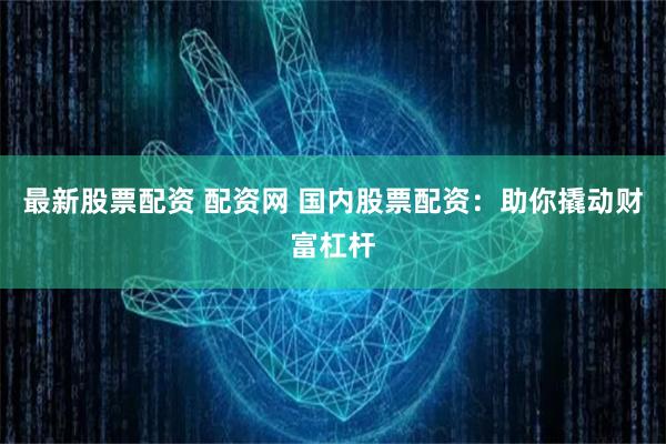 最新股票配资 配资网 国内股票配资：助你撬动财富杠杆