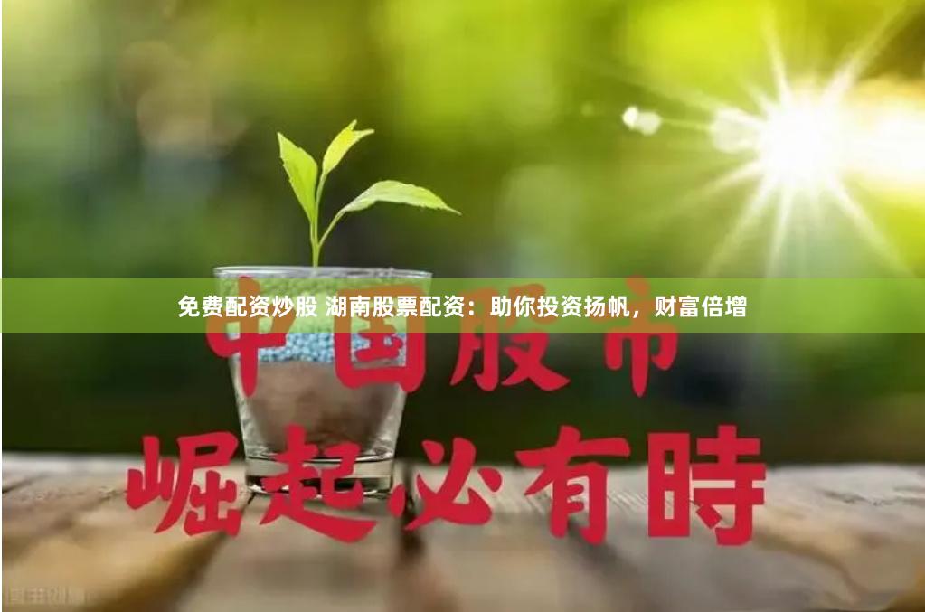免费配资炒股 湖南股票配资：助你投资扬帆，财富倍增