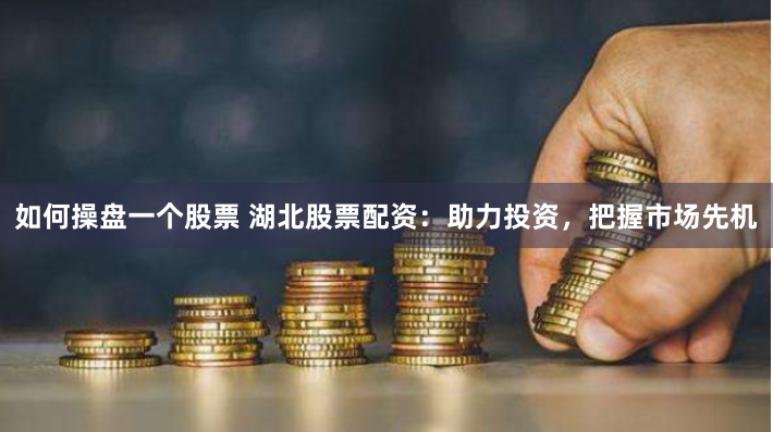 如何操盘一个股票 湖北股票配资：助力投资，把握市场先机