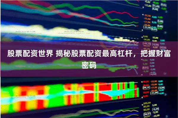 股票配资世界 揭秘股票配资最高杠杆，把握财富密码