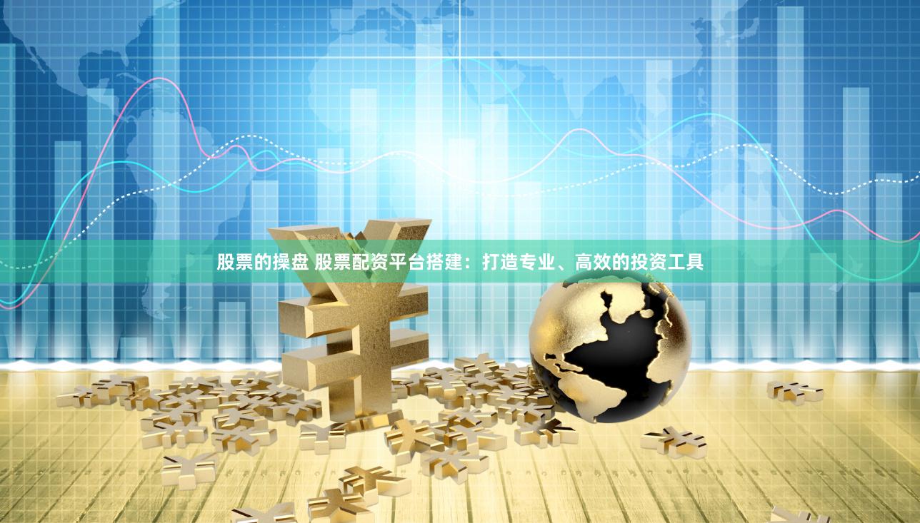股票的操盘 股票配资平台搭建：打造专业、高效的投资工具