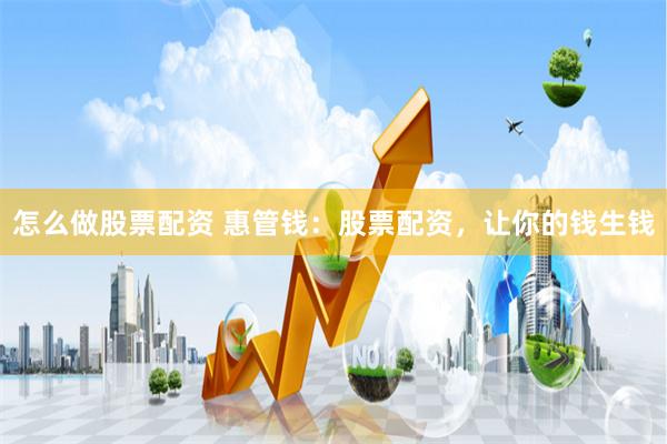 怎么做股票配资 惠管钱：股票配资，让你的钱生钱