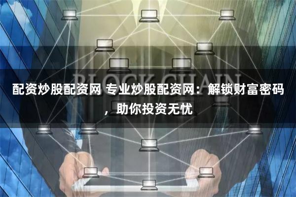 配资炒股配资网 专业炒股配资网：解锁财富密码，助你投资无忧