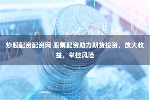 炒股配资配资网 股票配资助力期货投资，放大收益，掌控风险