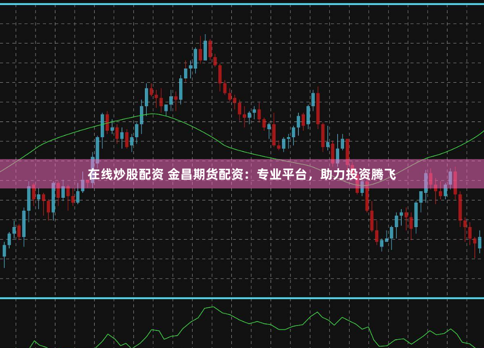 在线炒股配资 金昌期货配资：专业平台，助力投资腾飞