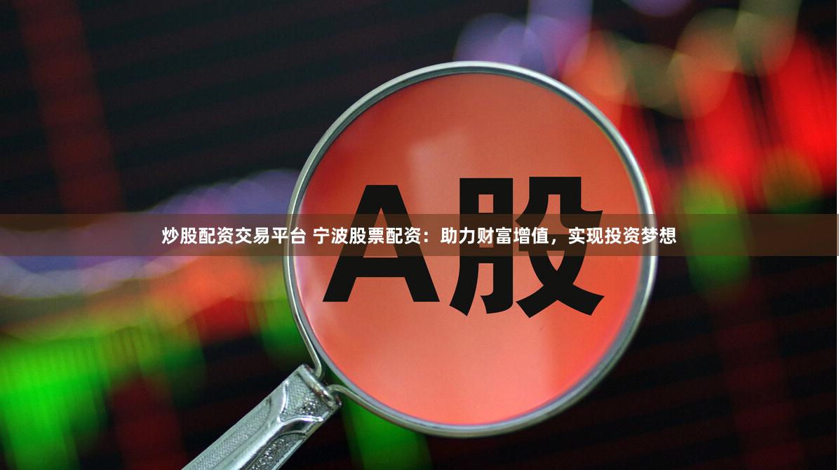 炒股配资交易平台 宁波股票配资：助力财富增值，实现投资梦想