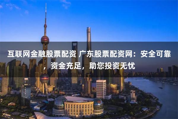 互联网金融股票配资 广东股票配资网：安全可靠，资金充足，助您投资无忧