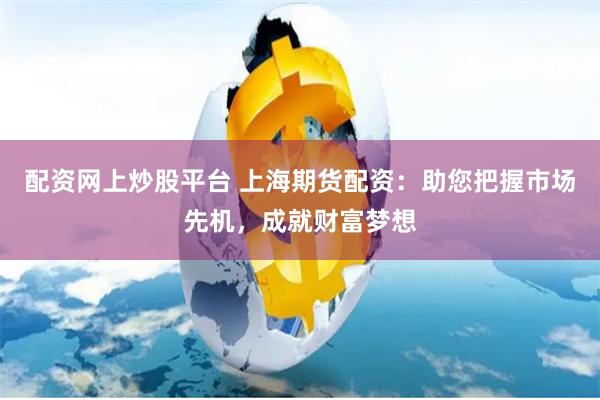 配资网上炒股平台 上海期货配资：助您把握市场先机，成就财富梦想