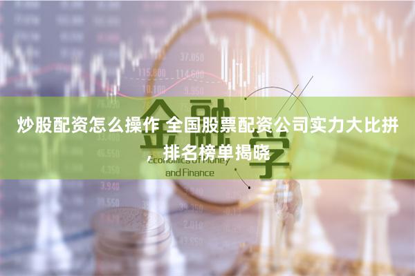 炒股配资怎么操作 全国股票配资公司实力大比拼，排名榜单揭晓