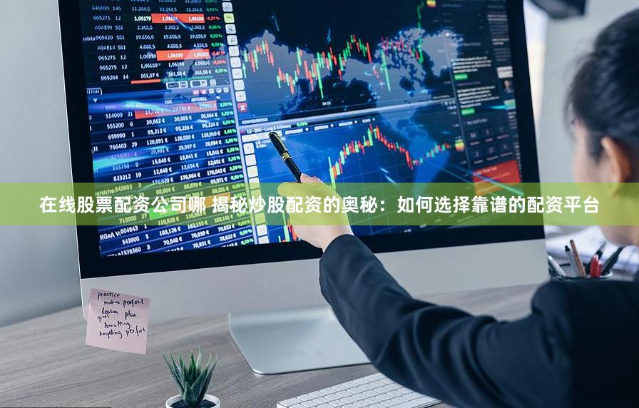 在线股票配资公司哪 揭秘炒股配资的奥秘：如何选择靠谱的配资平台