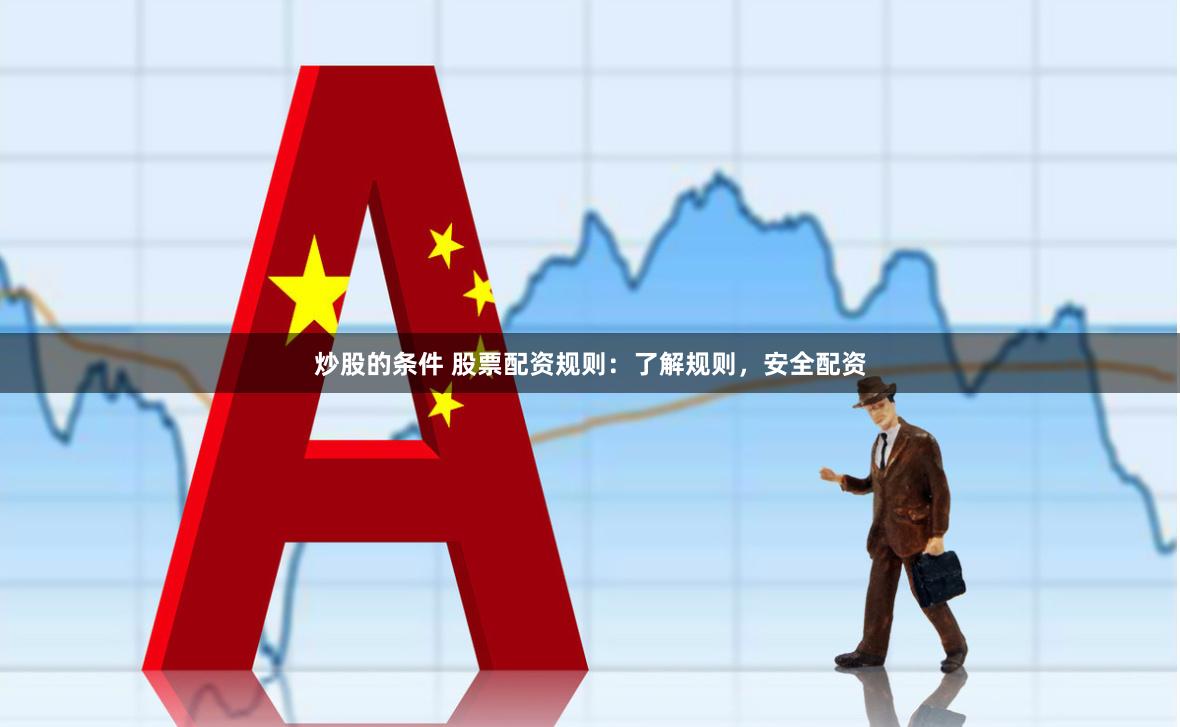炒股的条件 股票配资规则：了解规则，安全配资
