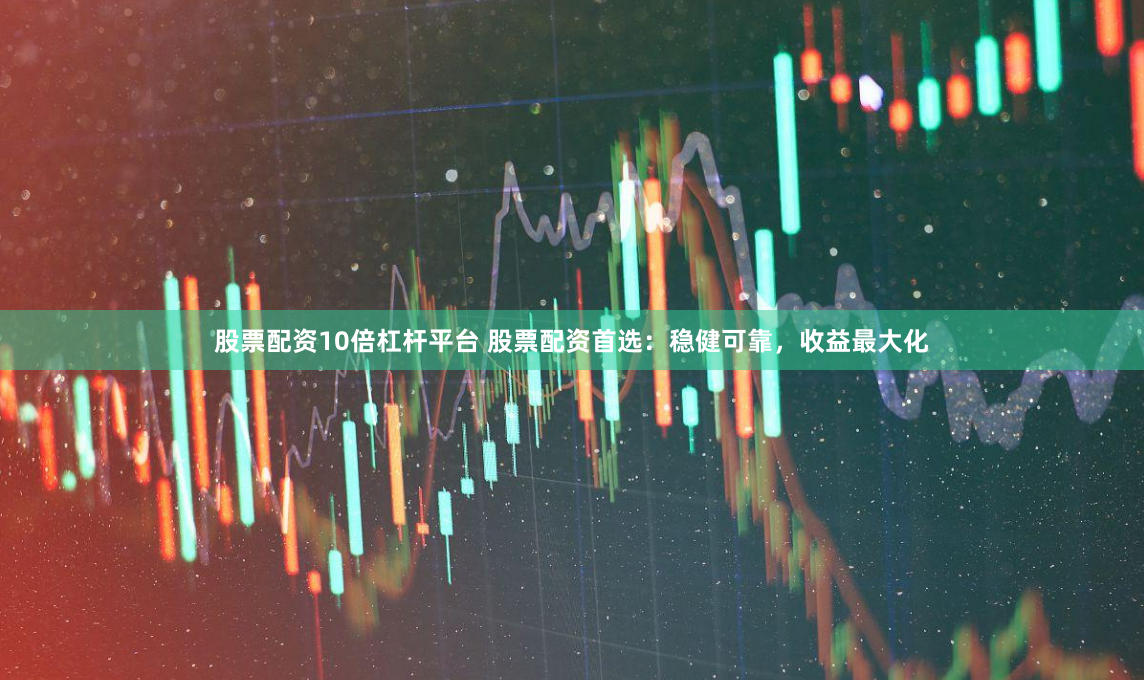股票配资10倍杠杆平台 股票配资首选：稳健可靠，收益最大化