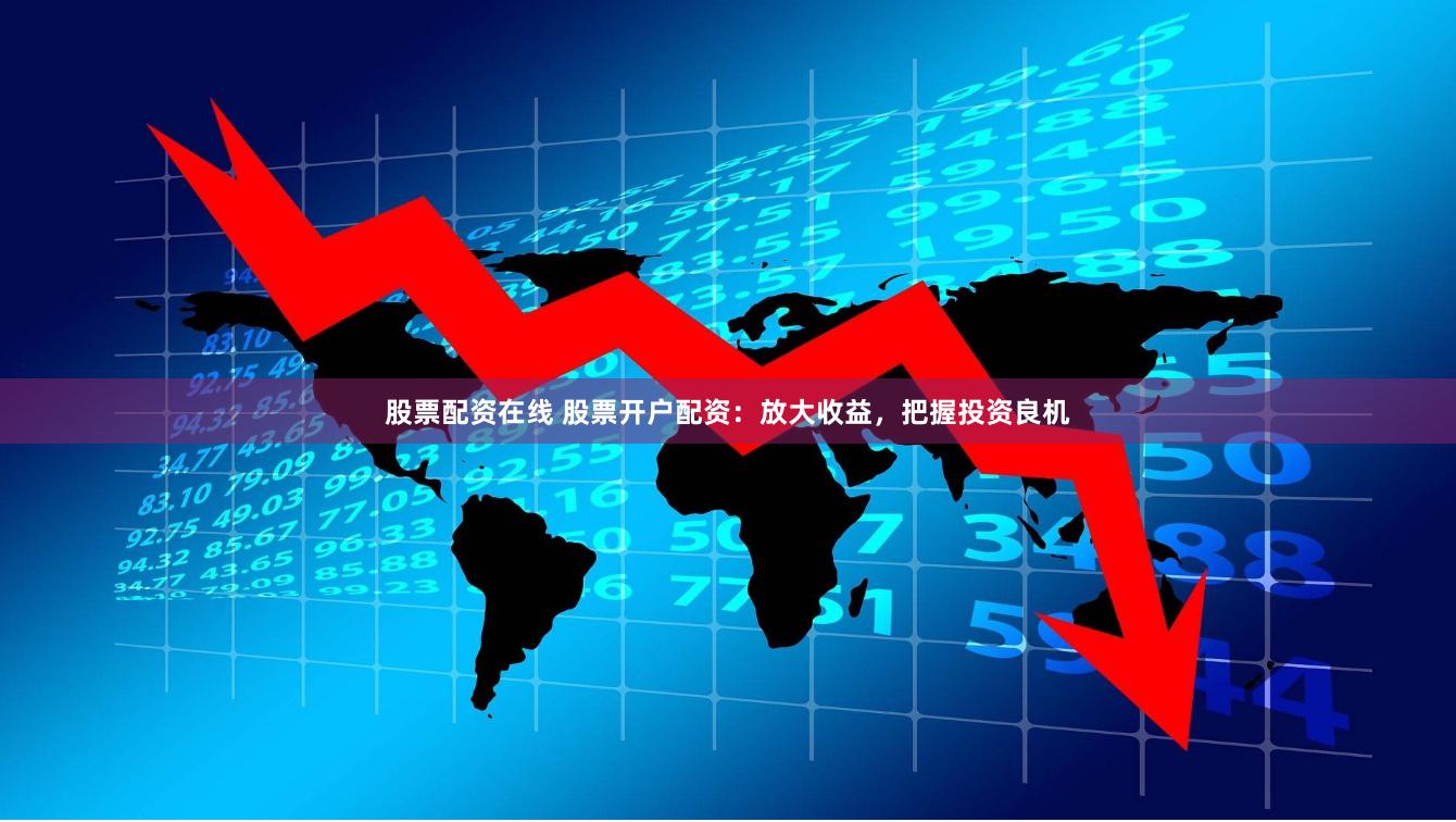 股票配资在线 股票开户配资：放大收益，把握投资良机