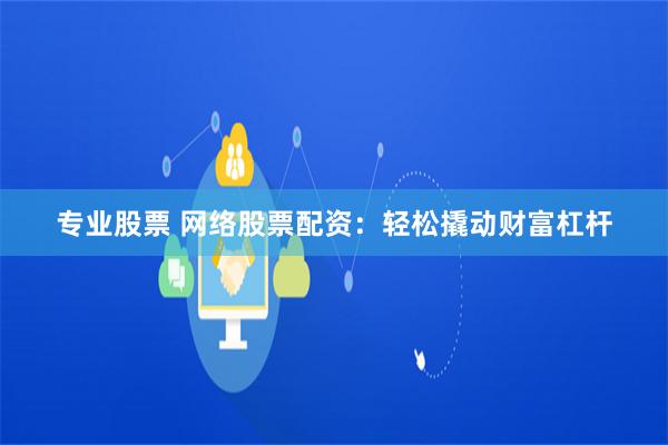 专业股票 网络股票配资：轻松撬动财富杠杆
