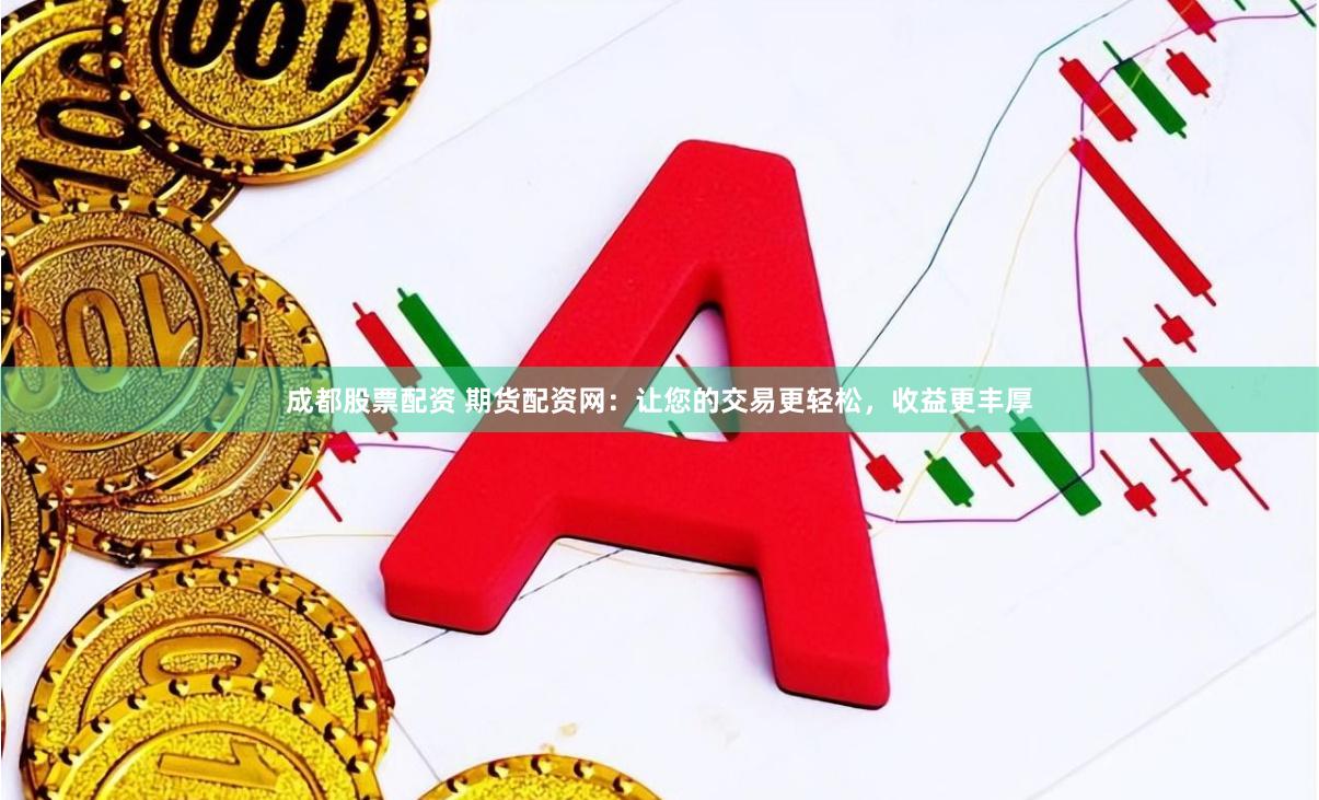 成都股票配资 期货配资网：让您的交易更轻松，收益更丰厚