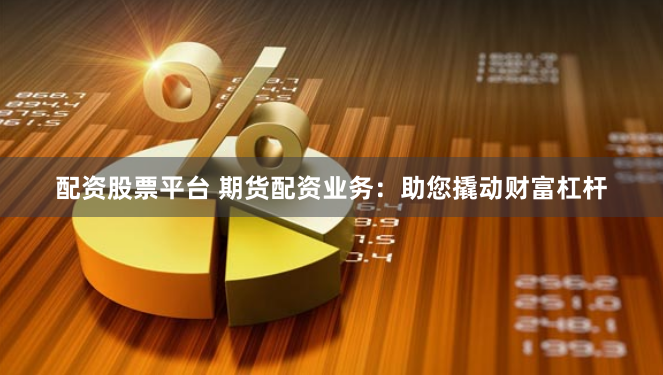 配资股票平台 期货配资业务：助您撬动财富杠杆